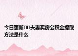 今日更新﻿﻿夫妻买房公积金提取方法是什么