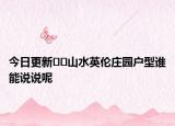 今日更新﻿﻿山水英伦庄园户型谁能说说呢