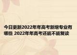 今日更新2022年年高考新增专业有哪些 2022年年高考还能不能复读