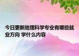 今日更新地理科学专业有哪些就业方向 学什么内容