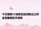 今日更新﻿﻿离职后如何取出公积金需要哪些手续呢
