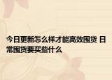 今日更新怎么样才能高效囤货 日常囤货要买些什么