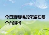 今日更新特战荣耀在哪个台播出