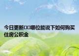 今日更新﻿﻿哪位能说下如何购买住房公积金