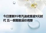 今日更新95号汽油或重返9元时代 五一假期前油价调整