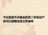 今日更新今天我全款买二手房过户后可以提取住房公积金吗