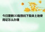 今日更新﻿﻿我想问下集体土地使用证怎么办理