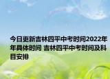 今日更新吉林四平中考时间2022年年具体时间 吉林四平中考时间及科目安排