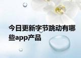 今日更新字节跳动有哪些app产品