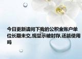 今日更新请问下我的公积金账户单位长期未交,现显示被封存,还能使用吗