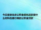 今日更新住房公积金委托还款要什么材料在建行做的公积金贷款
