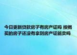 今日更新贷款房子有房产证吗 按揭买的房子还没有拿到房产证能卖吗