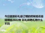 今日更新彩礼是订婚的时候给还是结婚给2022年 彩礼和聘礼有什么不同