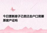 今日更新房子已卖迁走户口需要原房产证吗