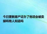 今日更新房产证办了他项会被卖掉吗有人知道吗