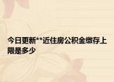 今日更新**近住房公积金缴存上限是多少