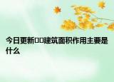 今日更新﻿﻿建筑面积作用主要是什么