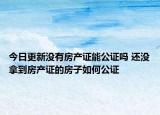 今日更新没有房产证能公证吗 还没拿到房产证的房子如何公证