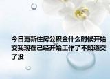 今日更新住房公积金什么时候开始交我现在已经开始工作了不知道交了没