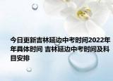 今日更新吉林延边中考时间2022年年具体时间 吉林延边中考时间及科目安排