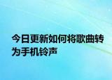 今日更新如何将歌曲转为手机铃声