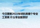 今日更新2022年材料类哪个专业工资高 什么专业前景好