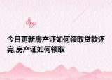 今日更新房产证如何领取贷款还完,房产证如何领取