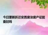 今日更新折迁安置房沒房产证能查封吗