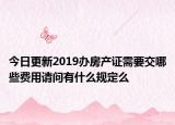 今日更新2019办房产证需要交哪些费用请问有什么规定么