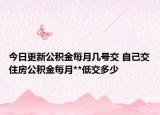 今日更新公积金每月几号交 自己交住房公积金每月**低交多少