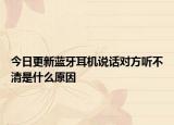 今日更新蓝牙耳机说话对方听不清是什么原因