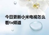 今日更新小米电视怎么看tv频道