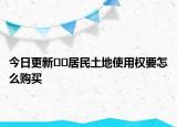 今日更新﻿﻿居民土地使用权要怎么购买