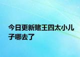 今日更新赌王四太小儿子哪去了