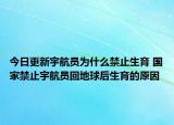 今日更新宇航员为什么禁止生育 国家禁止宇航员回地球后生育的原因