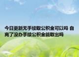 今日更新无手续取公积金可以吗 自离了没办手续公积金能取出吗