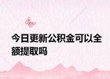 今日更新公积金可以全额提取吗