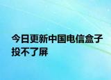 今日更新中国电信盒子投不了屏