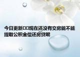 今日更新﻿﻿现在还没有交房能不能提取公积金偿还房贷呢