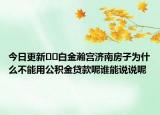 今日更新﻿﻿白金瀚宫济南房子为什么不能用公积金贷款呢谁能说说呢