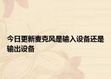 今日更新麦克风是输入设备还是输出设备