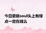 今日更新soul头上有绿点一定在线么
