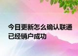 今日更新怎么确认联通已经销户成功