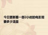 今日更新看一部2小时的电影需要多少流量