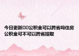 今日更新﻿﻿公积金可以跨省吗住房公积金可不可以跨省提取