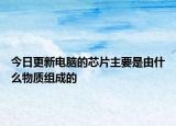 今日更新电脑的芯片主要是由什么物质组成的