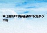 今日更新﻿﻿购商品房产权是多少年啊