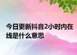 今日更新抖音2小时内在线是什么意思