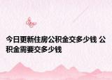 今日更新住房公积金交多少钱 公积金需要交多少钱