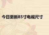 今日更新85寸电视尺寸